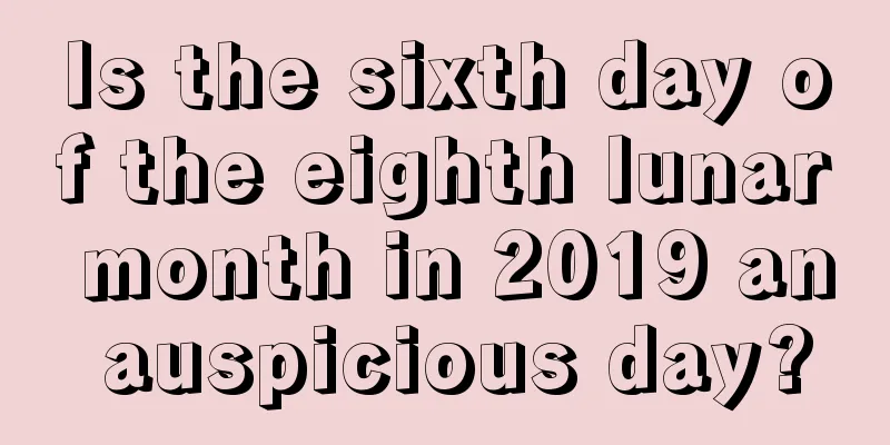 Is the sixth day of the eighth lunar month in 2019 an auspicious day?
