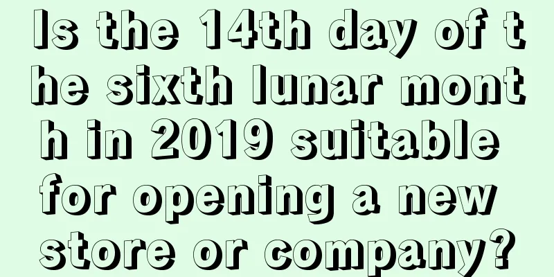 Is the 14th day of the sixth lunar month in 2019 suitable for opening a new store or company?