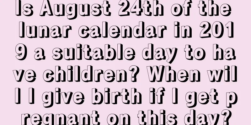 Is August 24th of the lunar calendar in 2019 a suitable day to have children? When will I give birth if I get pregnant on this day?