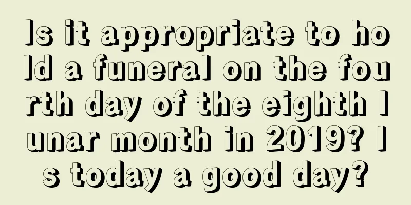 Is it appropriate to hold a funeral on the fourth day of the eighth lunar month in 2019? Is today a good day?