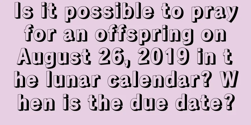 Is it possible to pray for an offspring on August 26, 2019 in the lunar calendar? When is the due date?