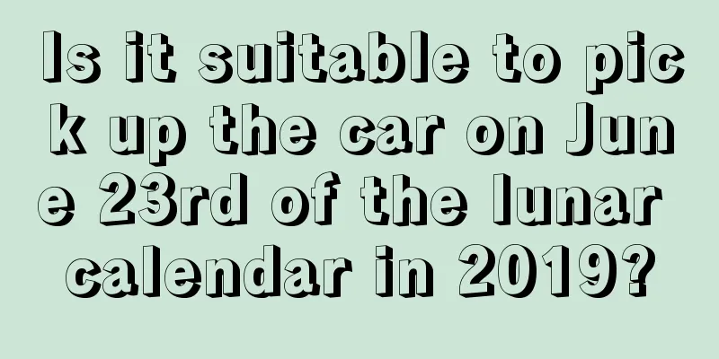 Is it suitable to pick up the car on June 23rd of the lunar calendar in 2019?