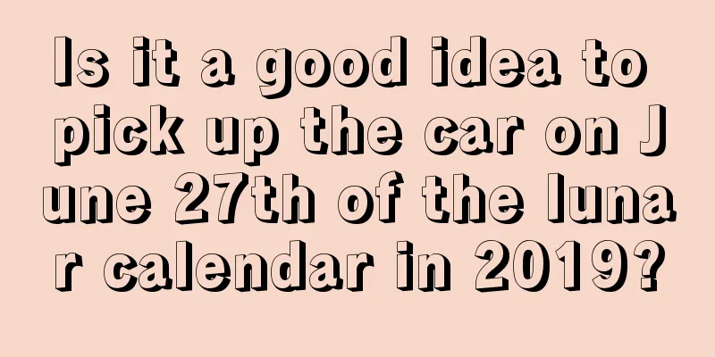 Is it a good idea to pick up the car on June 27th of the lunar calendar in 2019?