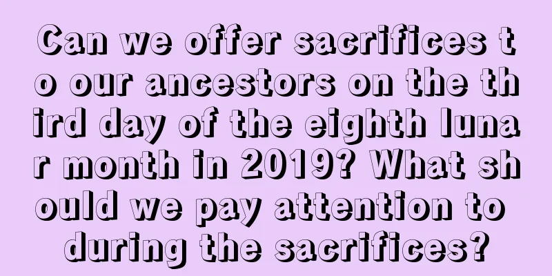Can we offer sacrifices to our ancestors on the third day of the eighth lunar month in 2019? What should we pay attention to during the sacrifices?