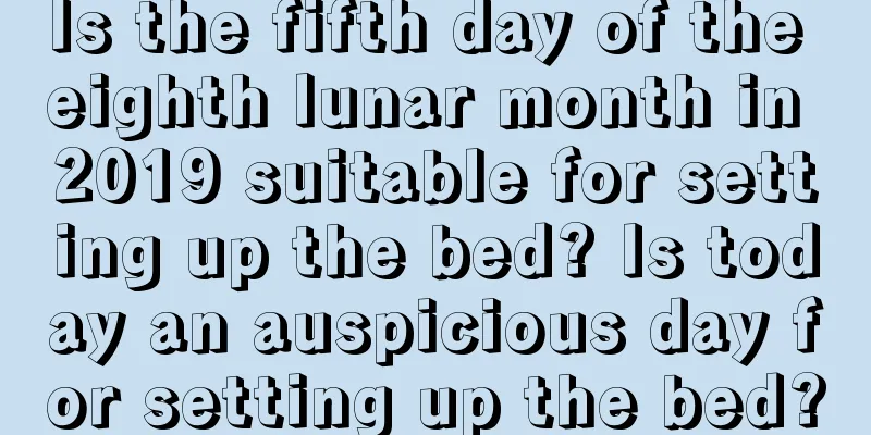 Is the fifth day of the eighth lunar month in 2019 suitable for setting up the bed? Is today an auspicious day for setting up the bed?