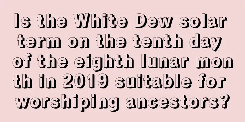Is the White Dew solar term on the tenth day of the eighth lunar month in 2019 suitable for worshiping ancestors?