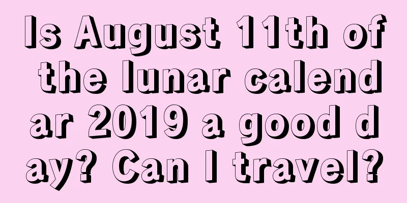 Is August 11th of the lunar calendar 2019 a good day? Can I travel?