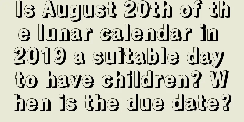 Is August 20th of the lunar calendar in 2019 a suitable day to have children? When is the due date?