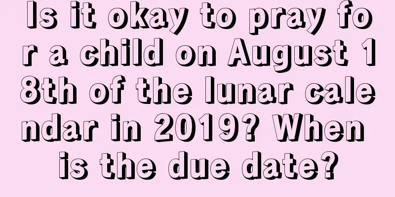 Is it okay to pray for a child on August 18th of the lunar calendar in 2019? When is the due date?