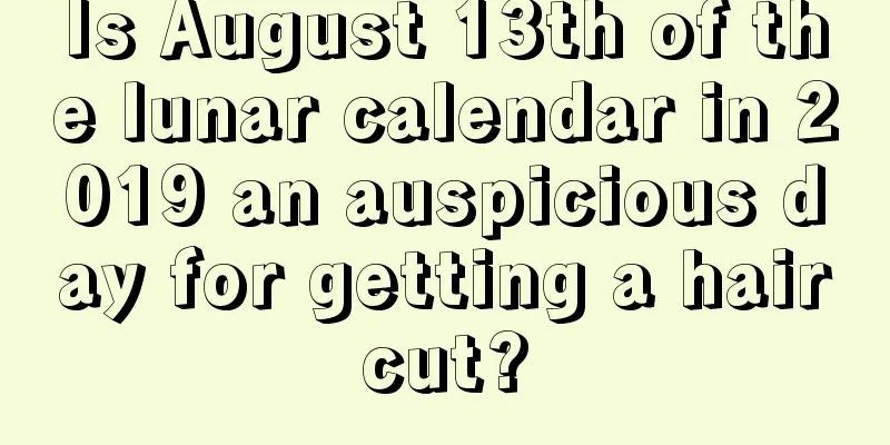 Is August 13th of the lunar calendar in 2019 an auspicious day for getting a haircut?