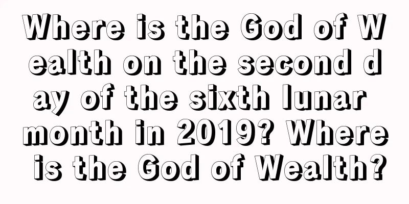 Where is the God of Wealth on the second day of the sixth lunar month in 2019? Where is the God of Wealth?
