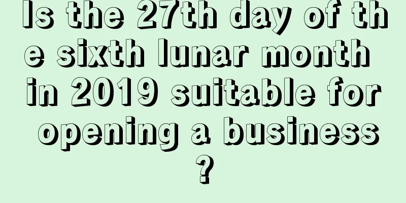 Is the 27th day of the sixth lunar month in 2019 suitable for opening a business?