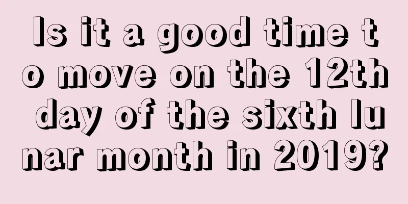 Is it a good time to move on the 12th day of the sixth lunar month in 2019?