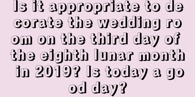 Is it appropriate to decorate the wedding room on the third day of the eighth lunar month in 2019? Is today a good day?
