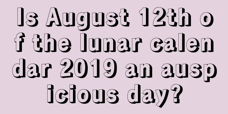 Is August 12th of the lunar calendar 2019 an auspicious day?