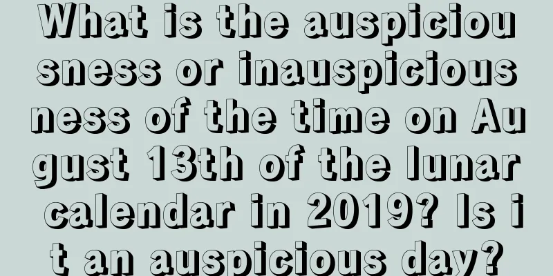What is the auspiciousness or inauspiciousness of the time on August 13th of the lunar calendar in 2019? Is it an auspicious day?