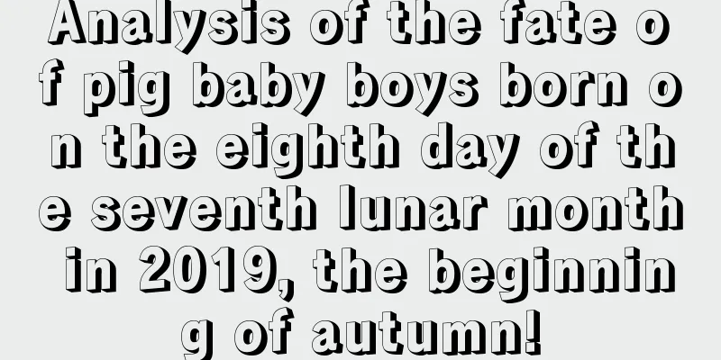 Analysis of the fate of pig baby boys born on the eighth day of the seventh lunar month in 2019, the beginning of autumn!