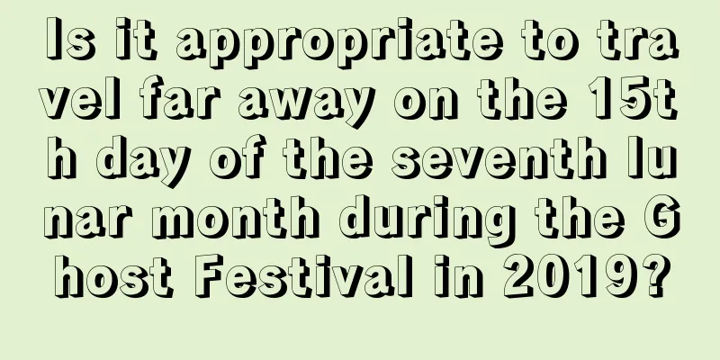 Is it appropriate to travel far away on the 15th day of the seventh lunar month during the Ghost Festival in 2019?