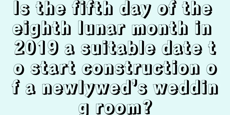 Is the fifth day of the eighth lunar month in 2019 a suitable date to start construction of a newlywed’s wedding room?