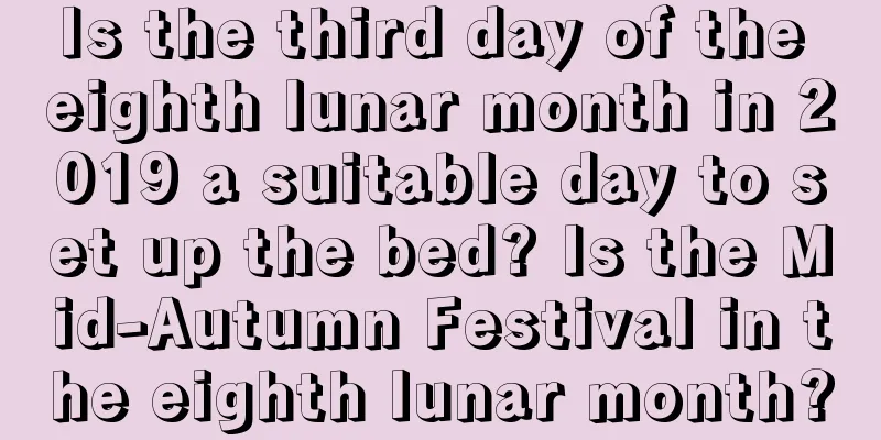 Is the third day of the eighth lunar month in 2019 a suitable day to set up the bed? Is the Mid-Autumn Festival in the eighth lunar month?