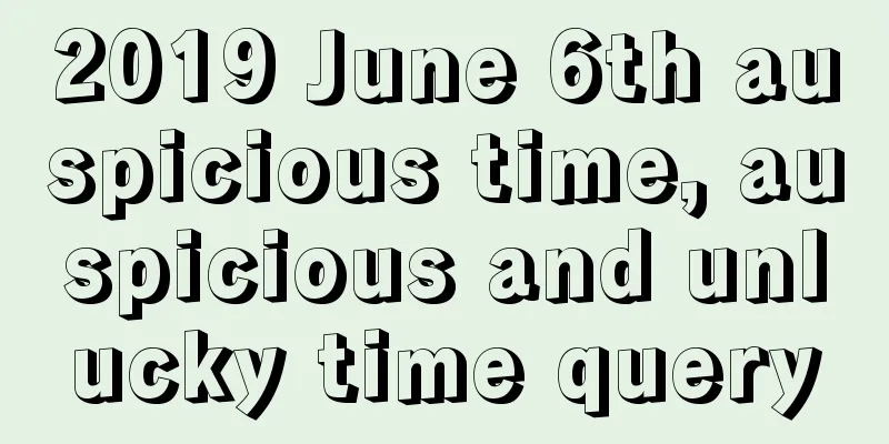 2019 June 6th auspicious time, auspicious and unlucky time query
