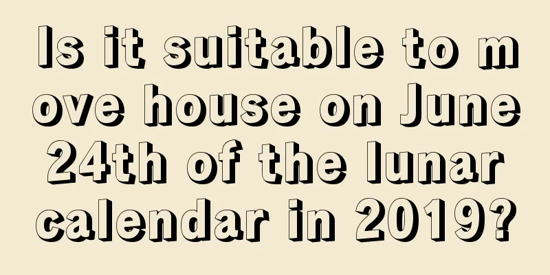 Is it suitable to move house on June 24th of the lunar calendar in 2019?