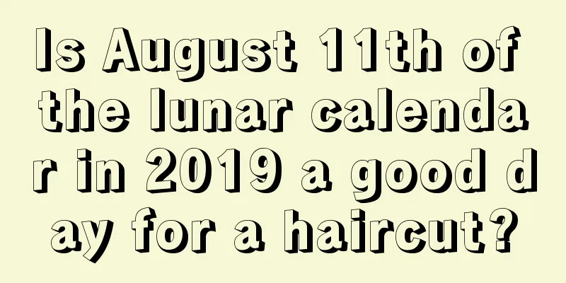 Is August 11th of the lunar calendar in 2019 a good day for a haircut?