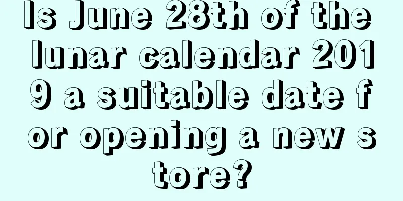 Is June 28th of the lunar calendar 2019 a suitable date for opening a new store?