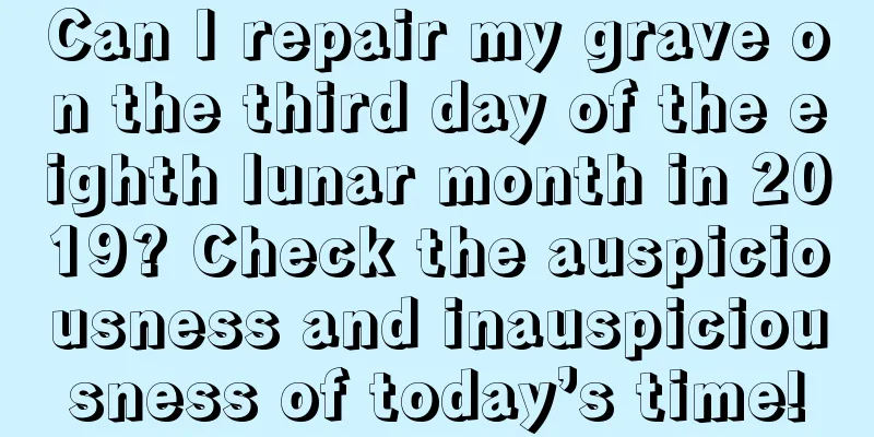 Can I repair my grave on the third day of the eighth lunar month in 2019? Check the auspiciousness and inauspiciousness of today’s time!