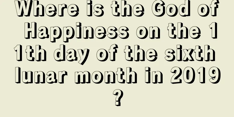 Where is the God of Happiness on the 11th day of the sixth lunar month in 2019?
