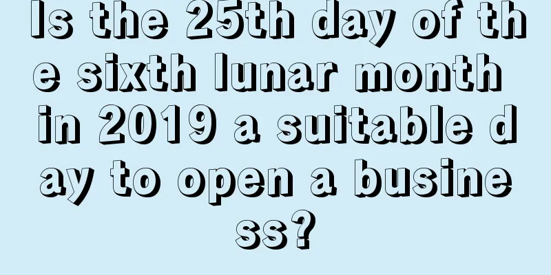 Is the 25th day of the sixth lunar month in 2019 a suitable day to open a business?