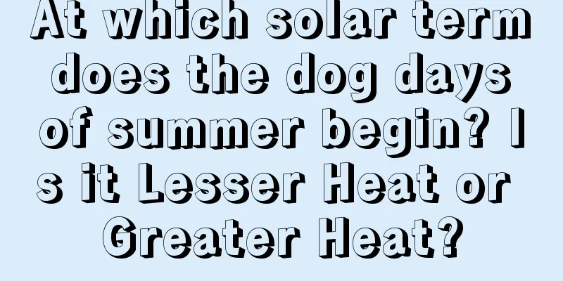 At which solar term does the dog days of summer begin? Is it Lesser Heat or Greater Heat?
