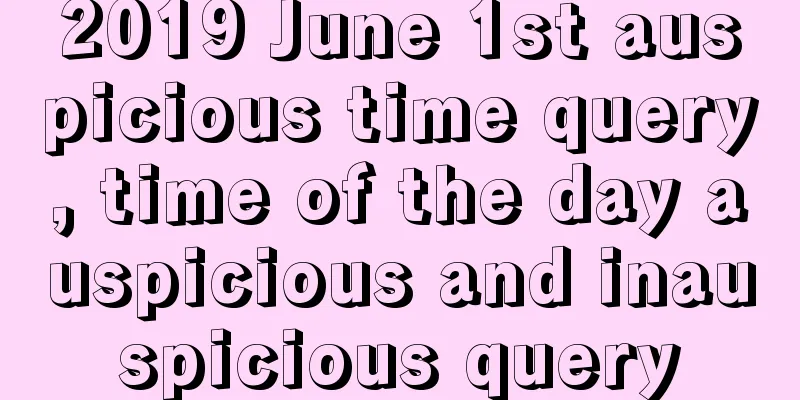 2019 June 1st auspicious time query, time of the day auspicious and inauspicious query