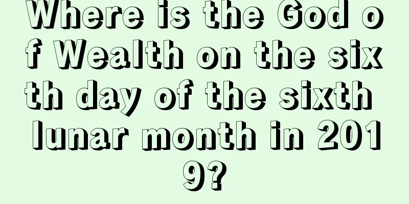 Where is the God of Wealth on the sixth day of the sixth lunar month in 2019?