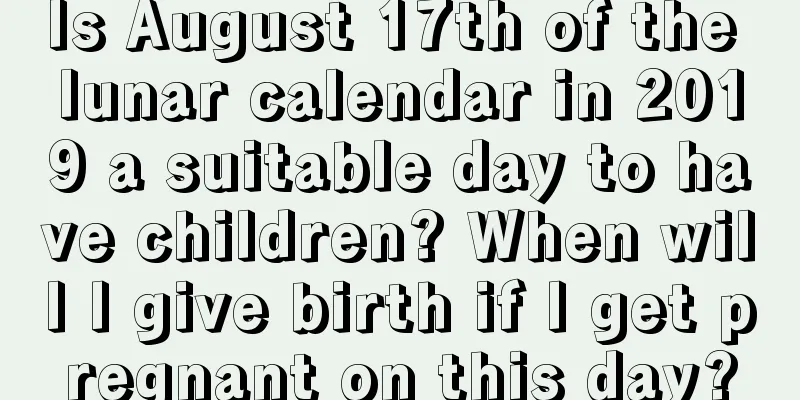 Is August 17th of the lunar calendar in 2019 a suitable day to have children? When will I give birth if I get pregnant on this day?