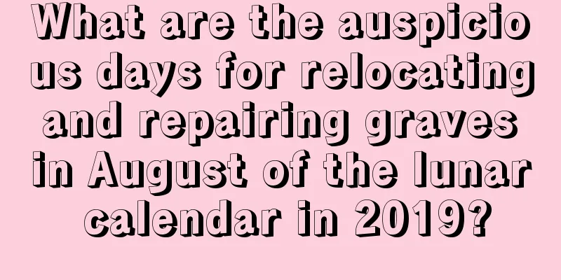 What are the auspicious days for relocating and repairing graves in August of the lunar calendar in 2019?