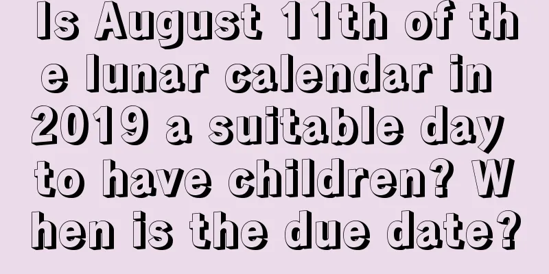 Is August 11th of the lunar calendar in 2019 a suitable day to have children? When is the due date?