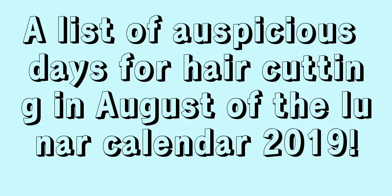 A list of auspicious days for hair cutting in August of the lunar calendar 2019!