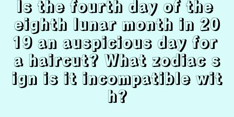 Is the fourth day of the eighth lunar month in 2019 an auspicious day for a haircut? What zodiac sign is it incompatible with?