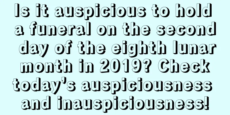 Is it auspicious to hold a funeral on the second day of the eighth lunar month in 2019? Check today’s auspiciousness and inauspiciousness!