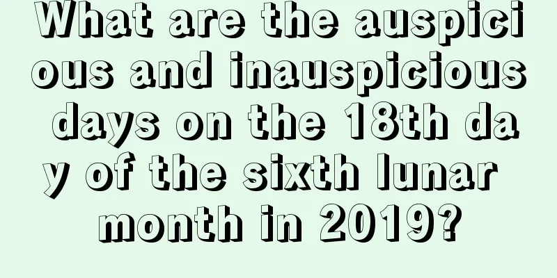 What are the auspicious and inauspicious days on the 18th day of the sixth lunar month in 2019?