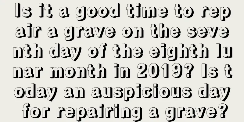 Is it a good time to repair a grave on the seventh day of the eighth lunar month in 2019? Is today an auspicious day for repairing a grave?