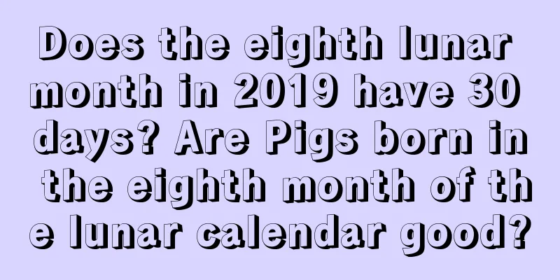 Does the eighth lunar month in 2019 have 30 days? Are Pigs born in the eighth month of the lunar calendar good?