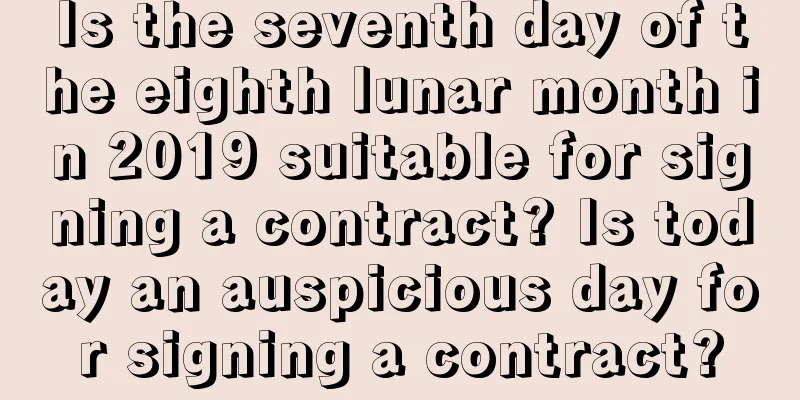 Is the seventh day of the eighth lunar month in 2019 suitable for signing a contract? Is today an auspicious day for signing a contract?