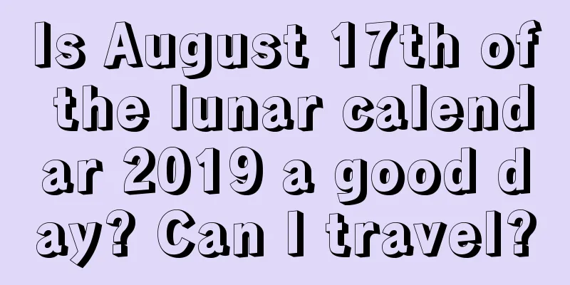 Is August 17th of the lunar calendar 2019 a good day? Can I travel?