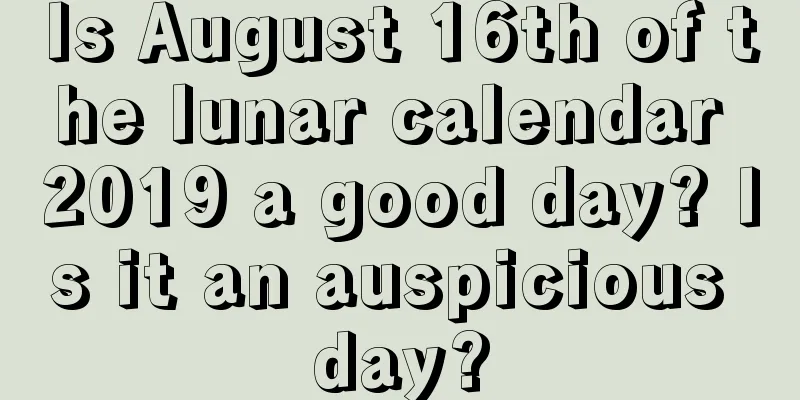 Is August 16th of the lunar calendar 2019 a good day? Is it an auspicious day?
