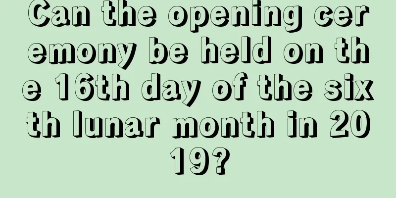 Can the opening ceremony be held on the 16th day of the sixth lunar month in 2019?