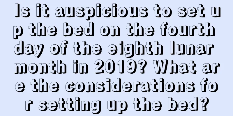 Is it auspicious to set up the bed on the fourth day of the eighth lunar month in 2019? What are the considerations for setting up the bed?