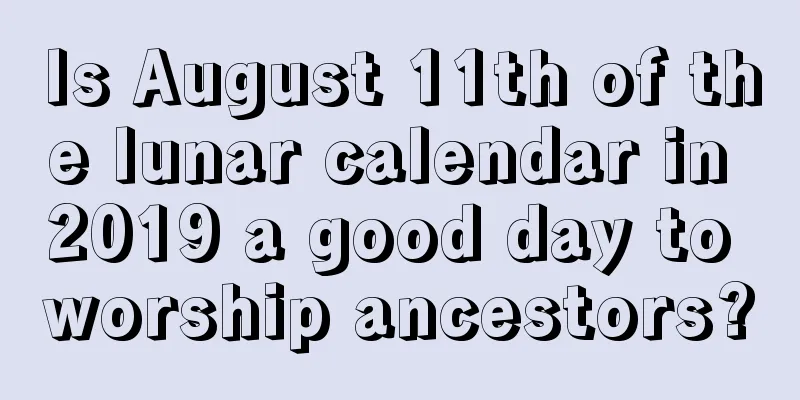 Is August 11th of the lunar calendar in 2019 a good day to worship ancestors?