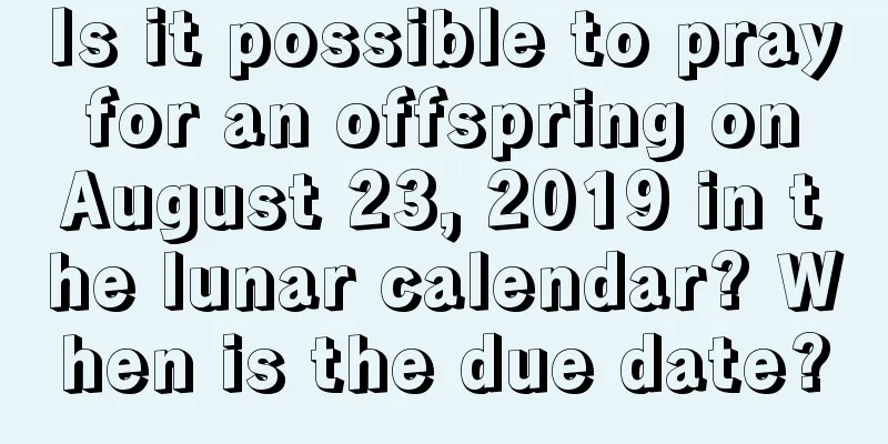 Is it possible to pray for an offspring on August 23, 2019 in the lunar calendar? When is the due date?